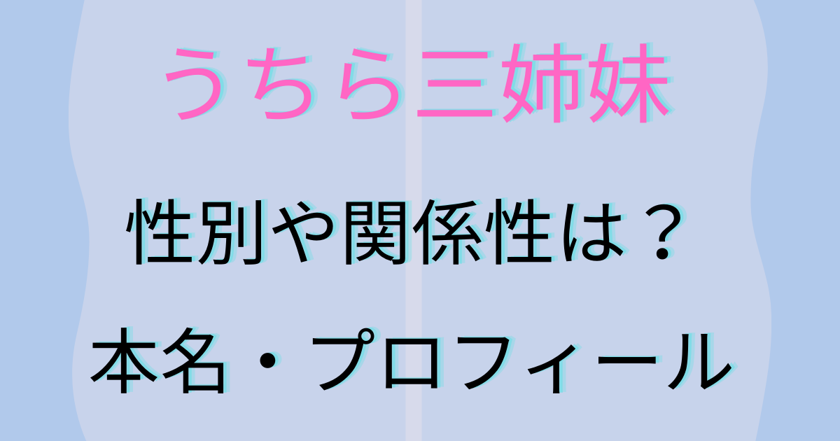 うちら三姉妹の性別や関係性は 本名 プロフィールもチェック トレンドスコープ