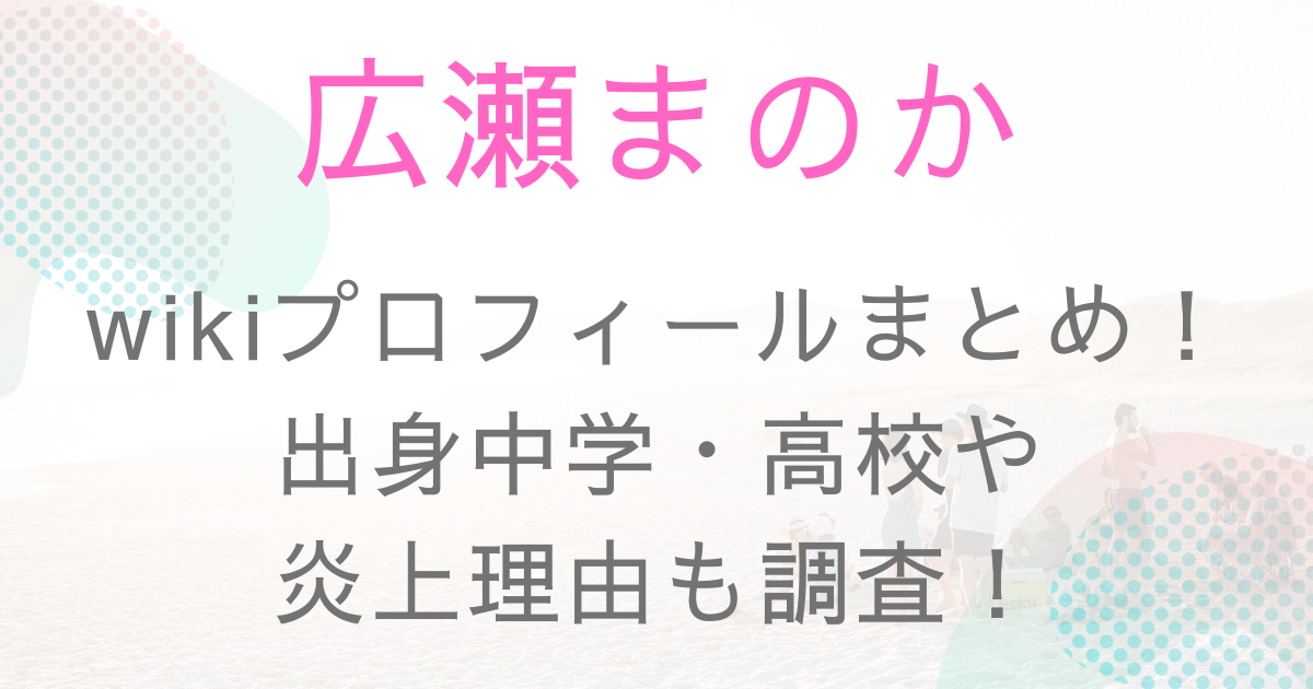 広瀬まのかwikiプロフィールまとめ 出身中学 高校や炎上理由も調査 トレンドスコープ